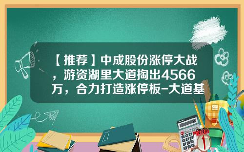 【推荐】中成股份涨停大战，游资湖里大道掏出4566万，合力打造涨停板-大道基金