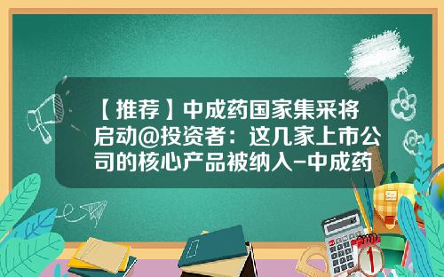 【推荐】中成药国家集采将启动@投资者：这几家上市公司的核心产品被纳入-中成药上市公司有哪些