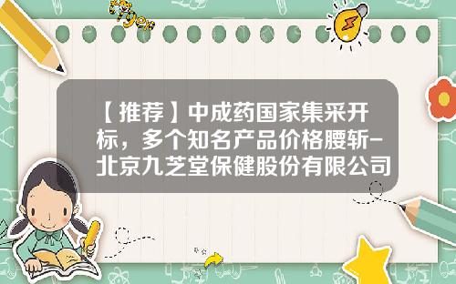 【推荐】中成药国家集采开标，多个知名产品价格腰斩-北京九芝堂保健股份有限公司地址
