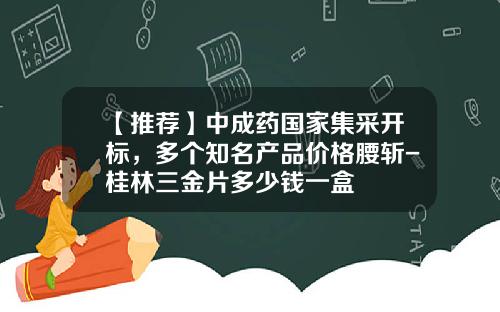 【推荐】中成药国家集采开标，多个知名产品价格腰斩-桂林三金片多少钱一盒