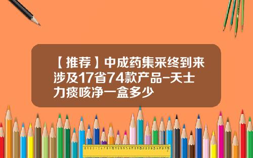 【推荐】中成药集采终到来涉及17省74款产品-天士力痰咳净一盒多少