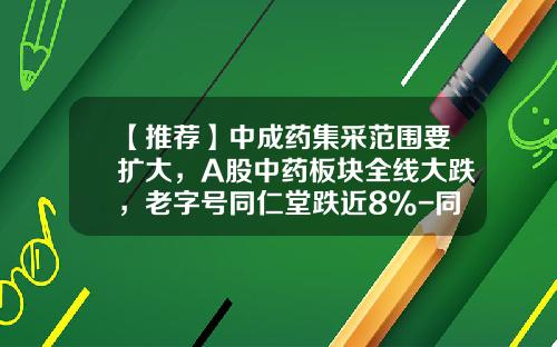 【推荐】中成药集采范围要扩大，A股中药板块全线大跌，老字号同仁堂跌近8%-同仁堂股票的最新资讯