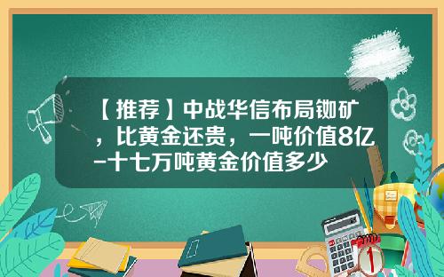 【推荐】中战华信布局铷矿，比黄金还贵，一吨价值8亿-十七万吨黄金价值多少