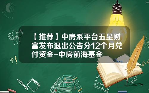 【推荐】中房系平台五星财富发布退出公告分12个月兑付资金-中房前海基金