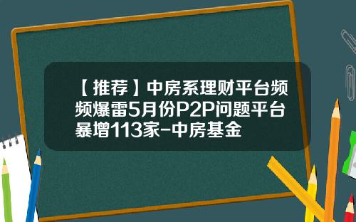 【推荐】中房系理财平台频频爆雷5月份P2P问题平台暴增113家-中房基金