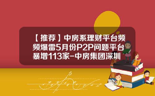 【推荐】中房系理财平台频频爆雷5月份P2P问题平台暴增113家-中房集团深圳分公司