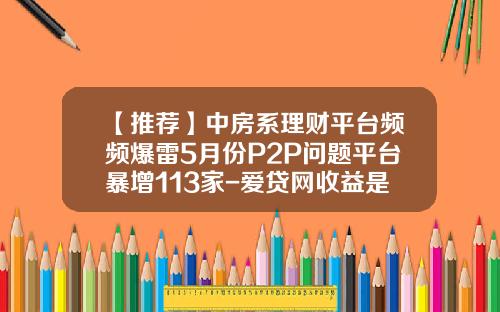 【推荐】中房系理财平台频频爆雷5月份P2P问题平台暴增113家-爱贷网收益是多少