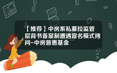 【推荐】中房系私募拉监管层背书备案制遭遇冒名模式拷问-中房普惠基金
