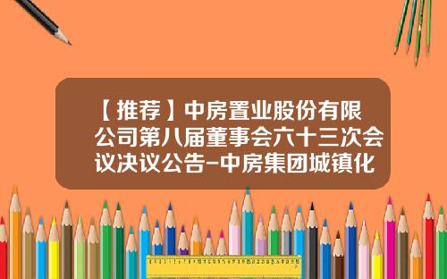 【推荐】中房置业股份有限公司第八届董事会六十三次会议决议公告-中房集团城镇化投资有限公司