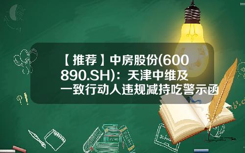 【推荐】中房股份(600890.SH)：天津中维及一致行动人违规减持吃警示函-天津和讯商贸有限公司