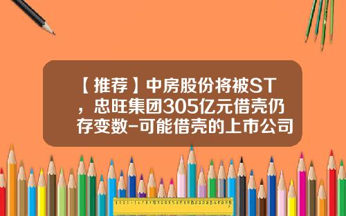 【推荐】中房股份将被ST，忠旺集团305亿元借壳仍存变数-可能借壳的上市公司