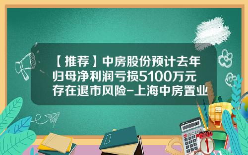 【推荐】中房股份预计去年归母净利润亏损5100万元存在退市风险-上海中房置业股份有限公司怎么样
