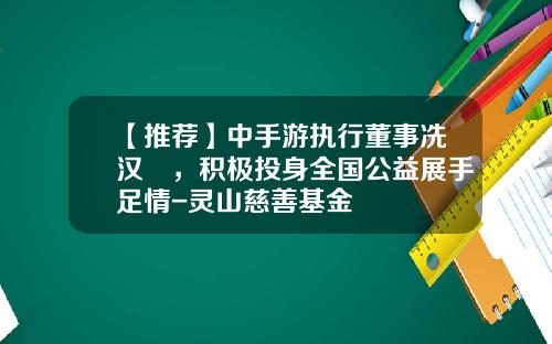 【推荐】中手游执行董事冼汉廸，积极投身全国公益展手足情-灵山慈善基金