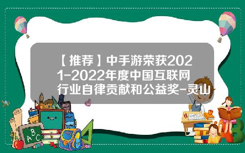 【推荐】中手游荣获2021-2022年度中国互联网行业自律贡献和公益奖-灵山基金会