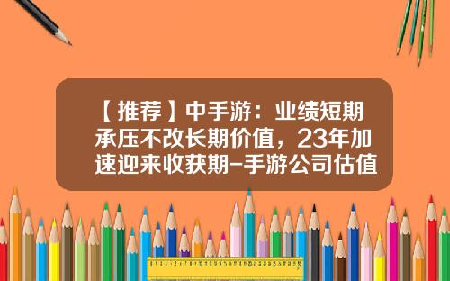 【推荐】中手游：业绩短期承压不改长期价值，23年加速迎来收获期-手游公司估值