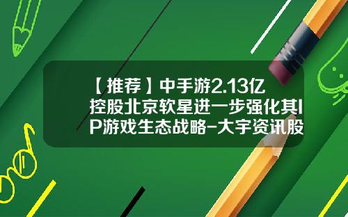 【推荐】中手游2.13亿控股北京软星进一步强化其IP游戏生态战略-大宇资讯股份有限公司股票