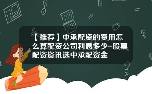 【推荐】中承配资的费用怎么算配资公司利息多少-股票配资资讯选中承配资金