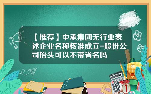 【推荐】中承集团无行业表述企业名称核准成立-股份公司抬头可以不带省名吗
