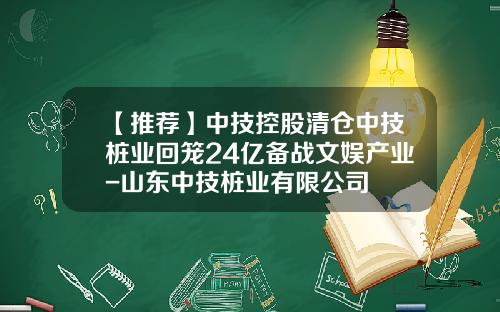 【推荐】中技控股清仓中技桩业回笼24亿备战文娱产业-山东中技桩业有限公司