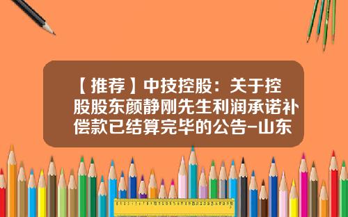 【推荐】中技控股：关于控股股东颜静刚先生利润承诺补偿款已结算完毕的公告-山东中技桩业有限公司