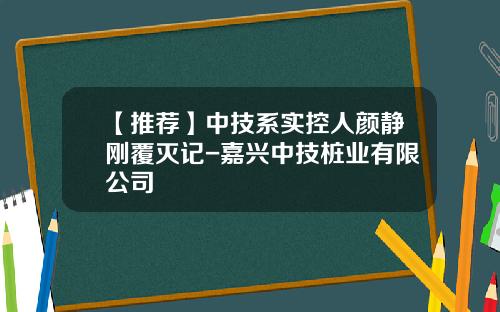 【推荐】中技系实控人颜静刚覆灭记-嘉兴中技桩业有限公司