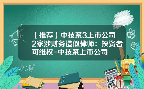 【推荐】中技系3上市公司2家涉财务造假律师：投资者可维权-中技系上市公司
