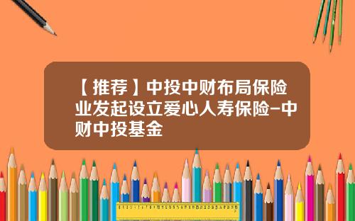 【推荐】中投中财布局保险业发起设立爱心人寿保险-中财中投基金