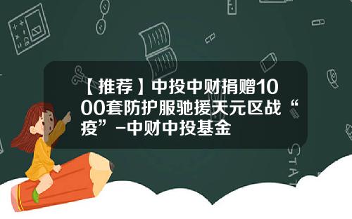 【推荐】中投中财捐赠1000套防护服驰援天元区战“疫”-中财中投基金