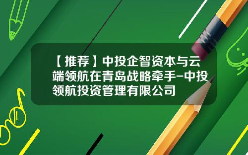 【推荐】中投企智资本与云端领航在青岛战略牵手-中投领航投资管理有限公司