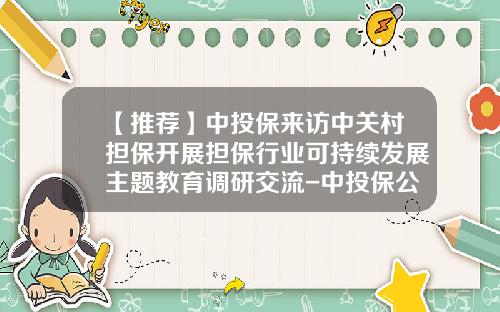 【推荐】中投保来访中关村担保开展担保行业可持续发展主题教育调研交流-中投保公司