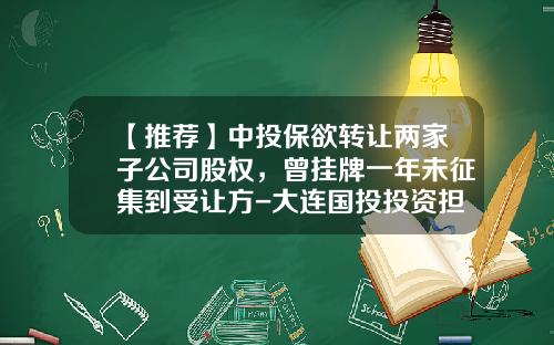 【推荐】中投保欲转让两家子公司股权，曾挂牌一年未征集到受让方-大连国投投资担保有限公司