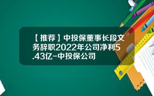 【推荐】中投保董事长段文务辞职2022年公司净利5.43亿-中投保公司