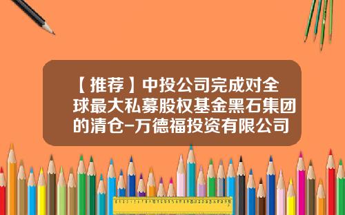 【推荐】中投公司完成对全球最大私募股权基金黑石集团的清仓-万德福投资有限公司
