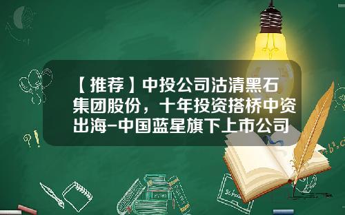 【推荐】中投公司沽清黑石集团股份，十年投资搭桥中资出海-中国蓝星旗下上市公司