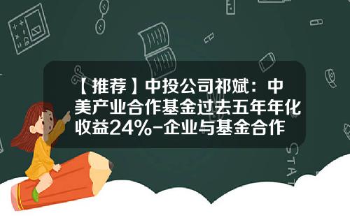 【推荐】中投公司祁斌：中美产业合作基金过去五年年化收益24%-企业与基金合作