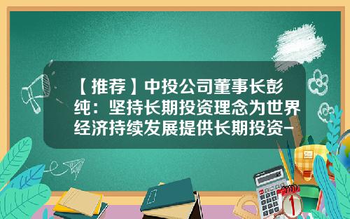 【推荐】中投公司董事长彭纯：坚持长期投资理念为世界经济持续发展提供长期投资-中投全球股权管理公司