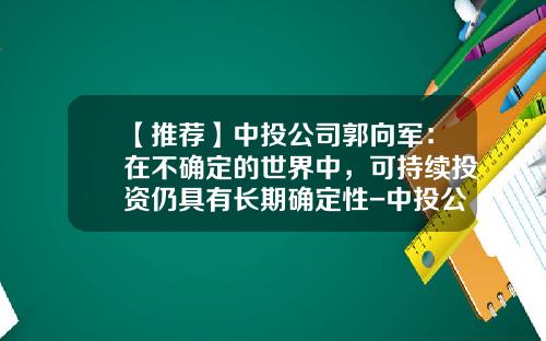 【推荐】中投公司郭向军：在不确定的世界中，可持续投资仍具有长期确定性-中投公司