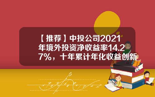 【推荐】中投公司2021年境外投资净收益率14.27%，十年累计年化收益创新高-中投基金公司