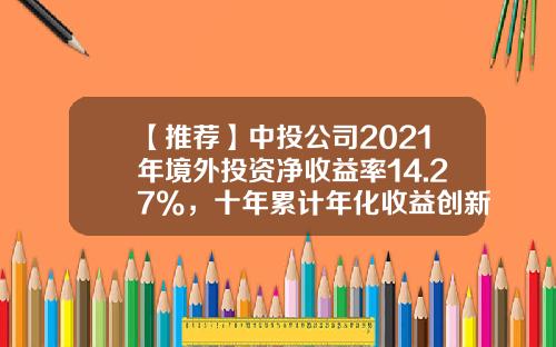 【推荐】中投公司2021年境外投资净收益率14.27%，十年累计年化收益创新高-中投汇金投资有限公司