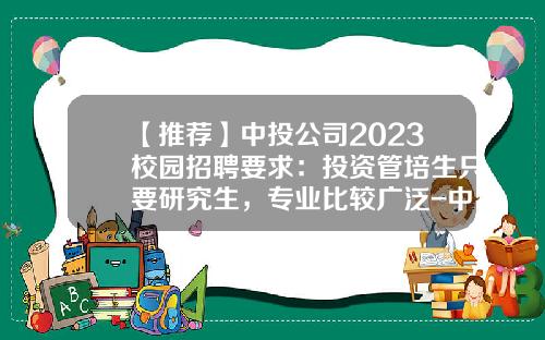 【推荐】中投公司2023校园招聘要求：投资管培生只要研究生，专业比较广泛-中投公司