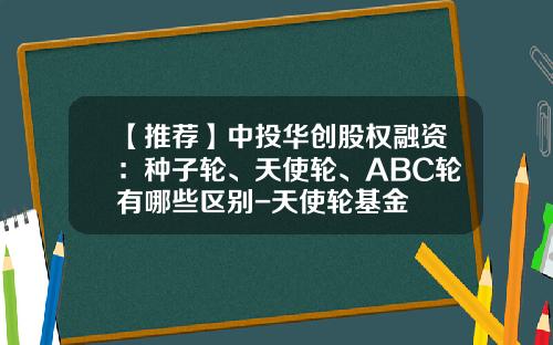 【推荐】中投华创股权融资：种子轮、天使轮、ABC轮有哪些区别-天使轮基金