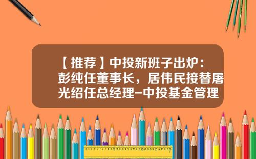 【推荐】中投新班子出炉：彭纯任董事长，居伟民接替屠光绍任总经理-中投基金管理有限公司
