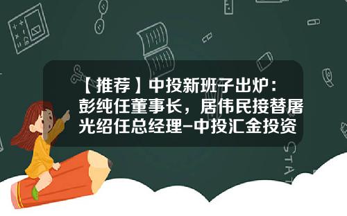 【推荐】中投新班子出炉：彭纯任董事长，居伟民接替屠光绍任总经理-中投汇金投资有限公司