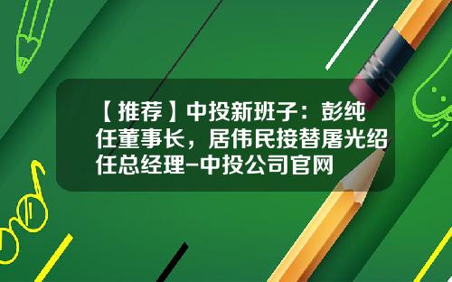 【推荐】中投新班子：彭纯任董事长，居伟民接替屠光绍任总经理-中投公司官网
