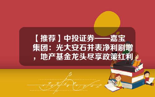【推荐】中投证券——嘉宝集团：光大安石并表净利剧增，地产基金龙头尽享政策红利-嘉宝基金