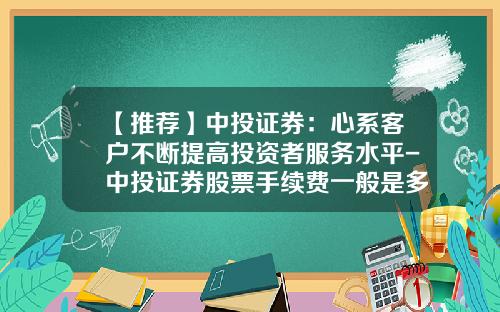 【推荐】中投证券：心系客户不断提高投资者服务水平-中投证券股票手续费一般是多少