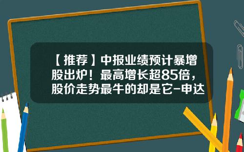 【推荐】中报业绩预计暴增股出炉！最高增长超85倍，股价走势最牛的却是它-申达股份可以涨到多少