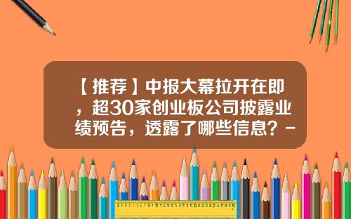 【推荐】中报大幕拉开在即，超30家创业板公司披露业绩预告，透露了哪些信息？-股票公司业绩怎么看