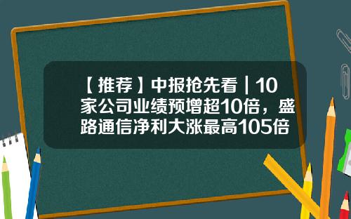 【推荐】中报抢先看｜10家公司业绩预增超10倍，盛路通信净利大涨最高105倍-最好的稀土公司2016