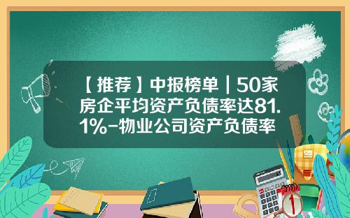 【推荐】中报榜单｜50家房企平均资产负债率达81.1%-物业公司资产负债率